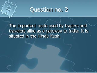 Question no. 2The important route used by traders and travelers alike as a gateway to India. It is situated in the Hindu Kush.