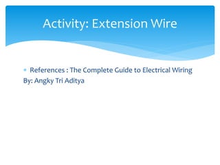  References : The Complete Guide to Electrical Wiring
By: Angky Tri Aditya
Activity: Extension Wire
 