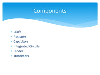  LED’s
 Resistors
 Capacitors
 Integrated Circuits
 Diodes
 Transistors
Components
 