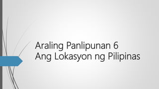 Araling Panlipunan 6
Ang Lokasyon ng Pilipinas
 