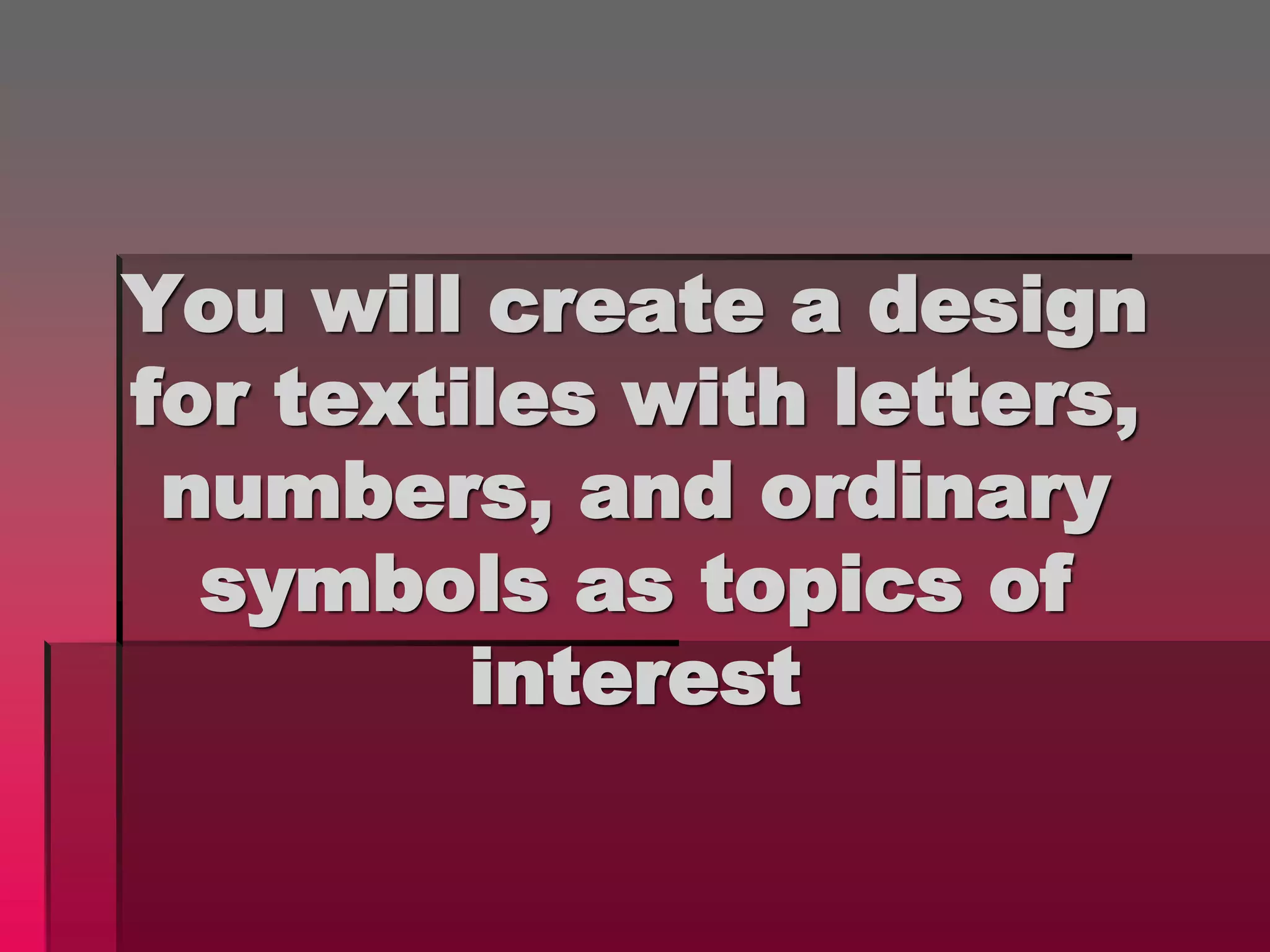 You will create a design
for textiles with letters,
numbers, and ordinary
symbols as topics of
interest
