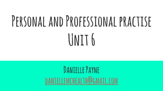 PersonalandProfessionalpractise
Unit6
DaniellePayne
daniellemchealth@gmail.com
 