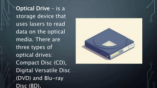 Optical Drive – is a
storage device that
uses lasers to read
data on the optical
media. There are
three types of
optical drives:
Compact Disc (CD),
Digital Versatile Disc
(DVD) and Blu-ray
Disc (BD).
 