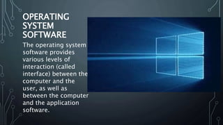 OPERATING
SYSTEM
SOFTWARE
The operating system
software provides
various levels of
interaction (called
interface) between the
computer and the
user, as well as
between the computer
and the application
software.
 