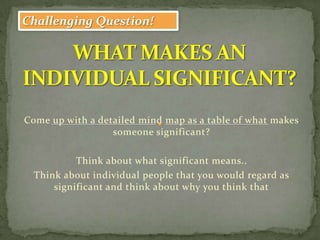 Challenging Question!




Come up with a detailed mind map as a table of what makes
                  someone significant?

           Think about what significant means..
  Think about individual people that you would regard as
      significant and think about why you think that
 