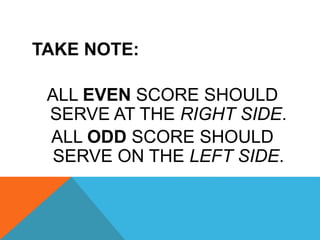 TAKE NOTE:
ALL EVEN SCORE SHOULD
SERVE AT THE RIGHT SIDE.
ALL ODD SCORE SHOULD
SERVE ON THE LEFT SIDE.
 