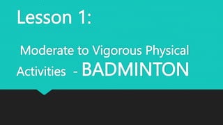 Lesson 1:
Moderate to Vigorous Physical
Activities - BADMINTON
 