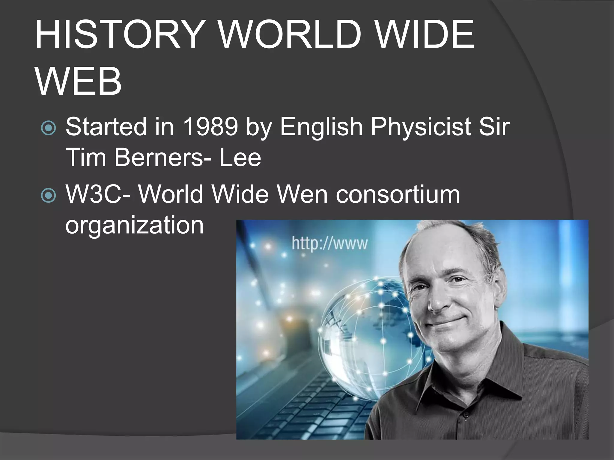HISTORY WORLD WIDE
WEB
 Started in 1989 by English Physicist Sir
Tim Berners- Lee
 W3C- World Wide Wen consortium
organization
 