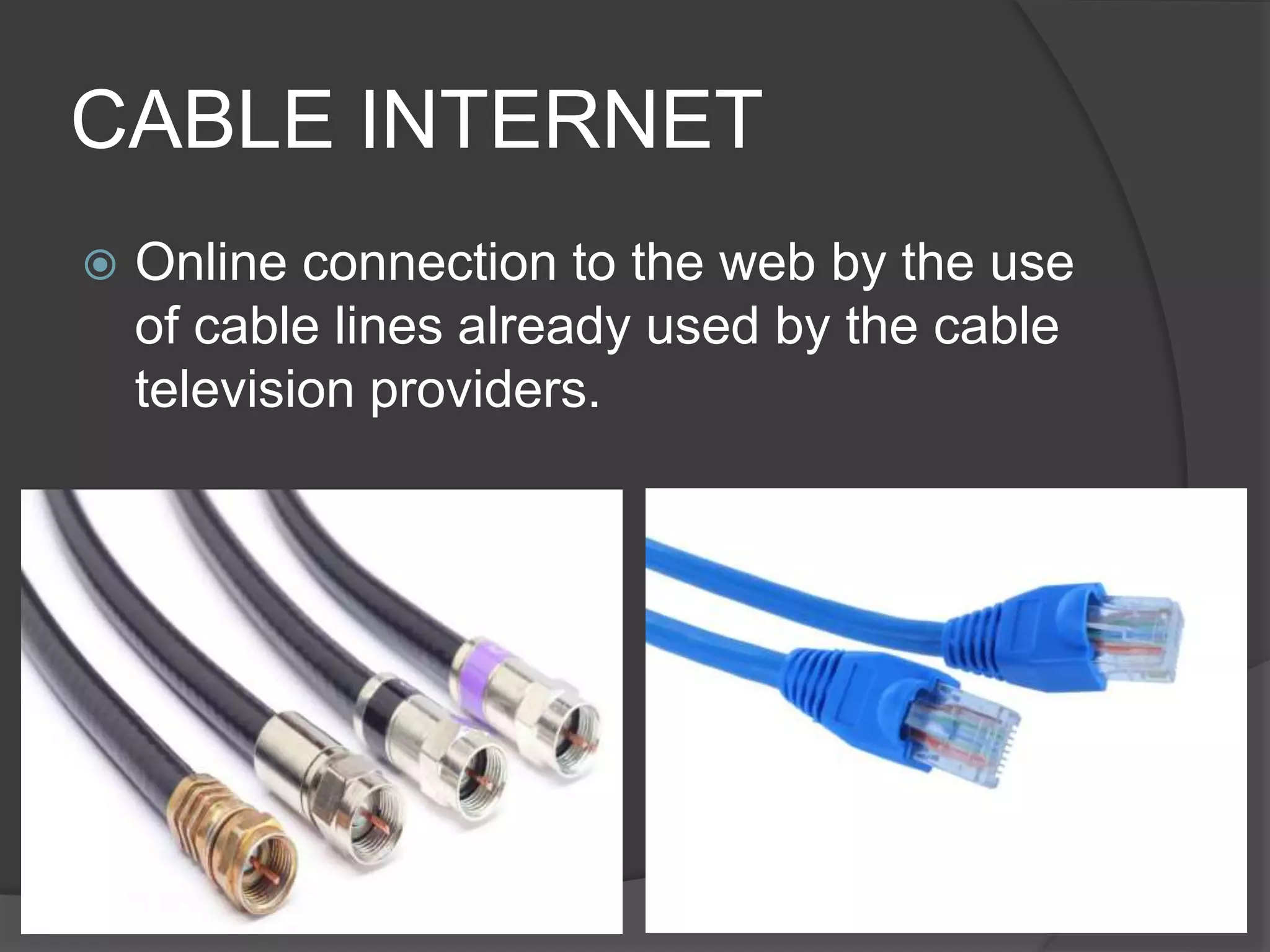 CABLE INTERNET
 Online connection to the web by the use
of cable lines already used by the cable
television providers.
 