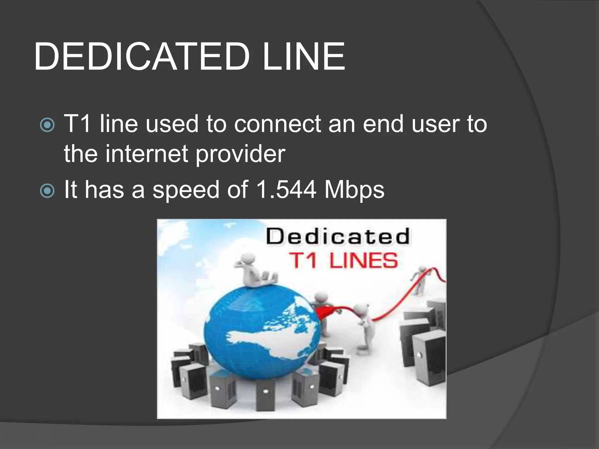 DEDICATED LINE
 T1 line used to connect an end user to
the internet provider
 It has a speed of 1.544 Mbps
 