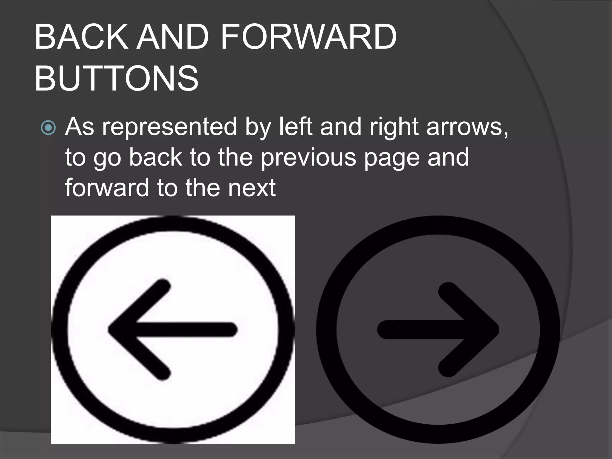 BACK AND FORWARD
BUTTONS
 As represented by left and right arrows,
to go back to the previous page and
forward to the next
 