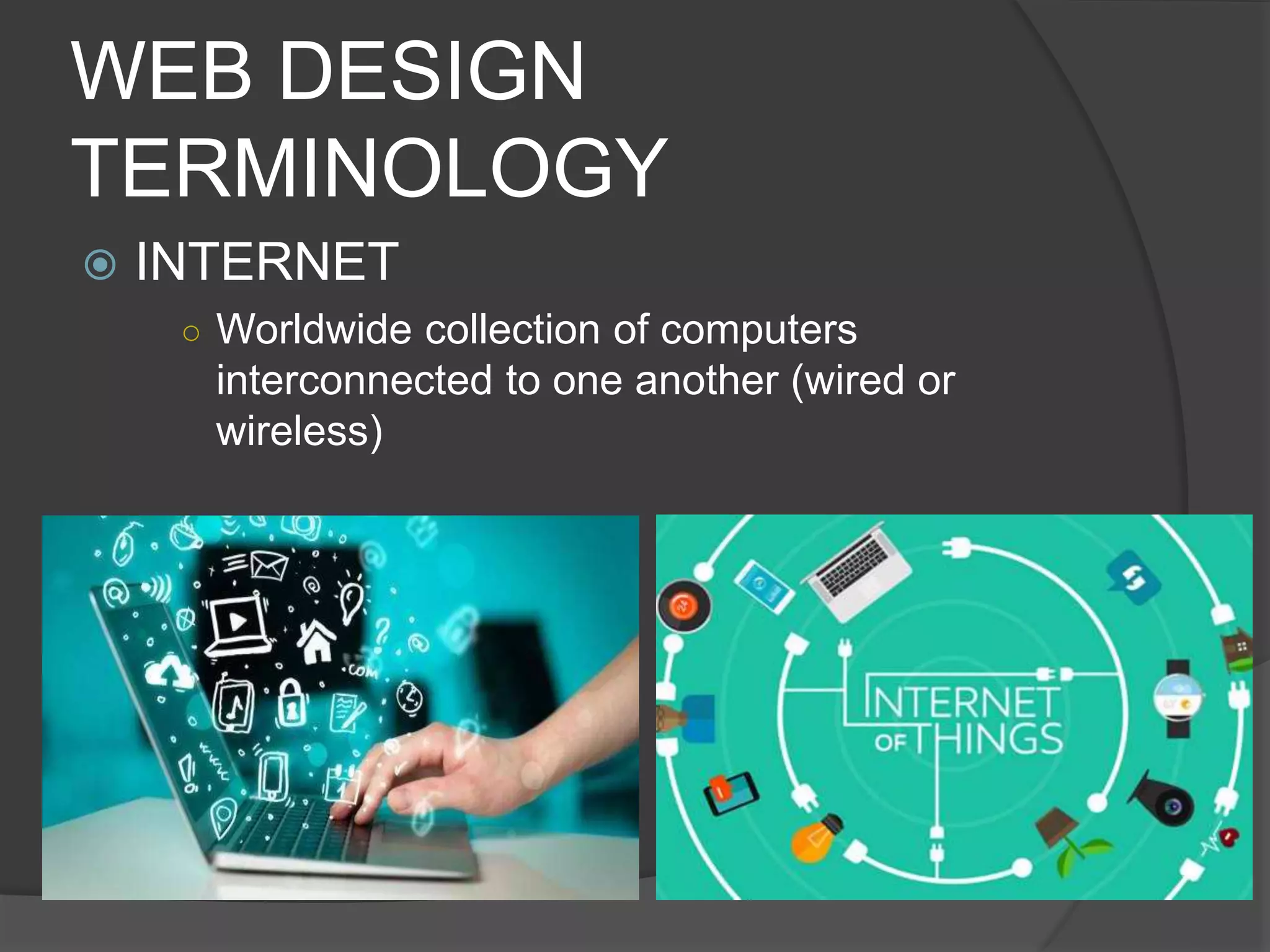 WEB DESIGN
TERMINOLOGY
 INTERNET
○ Worldwide collection of computers
interconnected to one another (wired or
wireless)
 