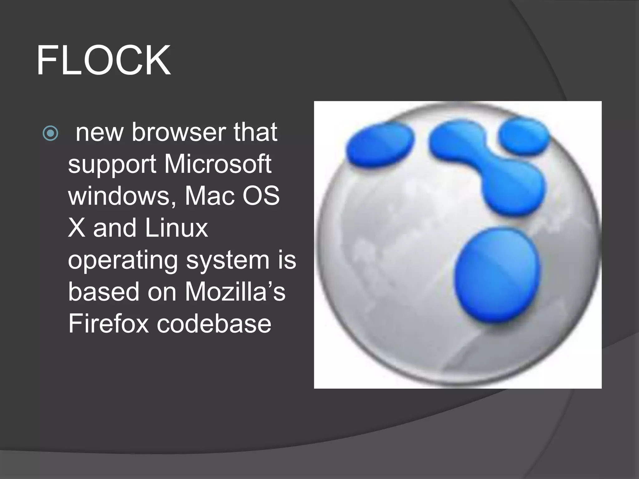 FLOCK
 new browser that
support Microsoft
windows, Mac OS
X and Linux
operating system is
based on Mozilla’s
Firefox codebase
 