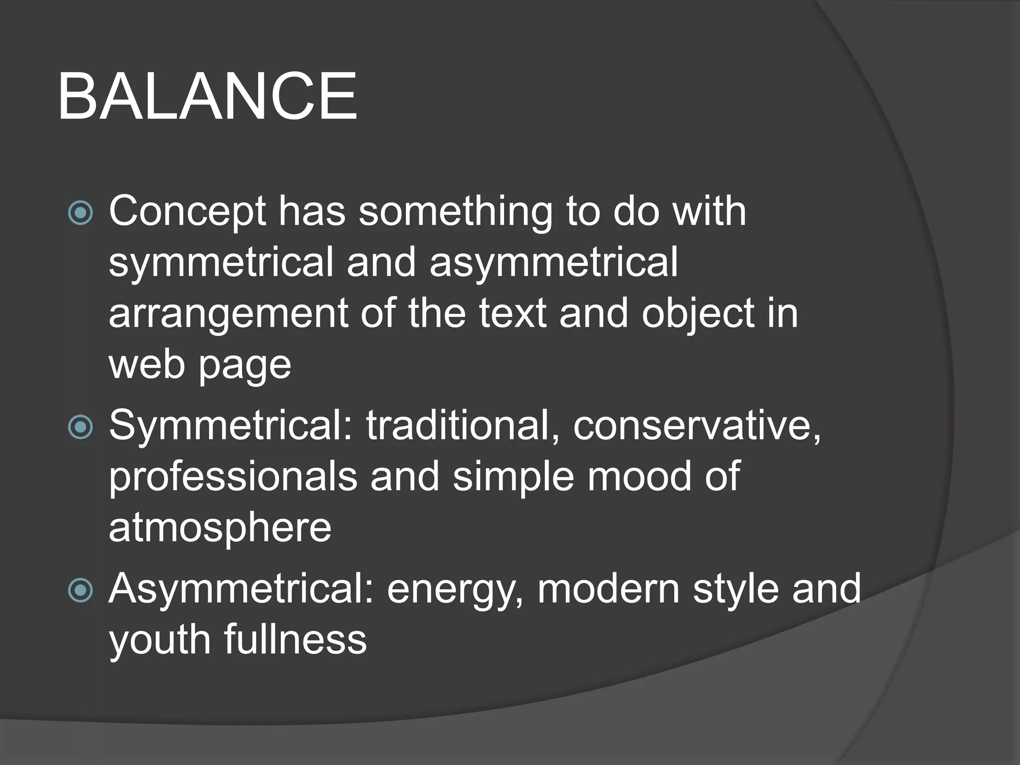 BALANCE
 Concept has something to do with
symmetrical and asymmetrical
arrangement of the text and object in
web page
 Symmetrical: traditional, conservative,
professionals and simple mood of
atmosphere
 Asymmetrical: energy, modern style and
youth fullness
 