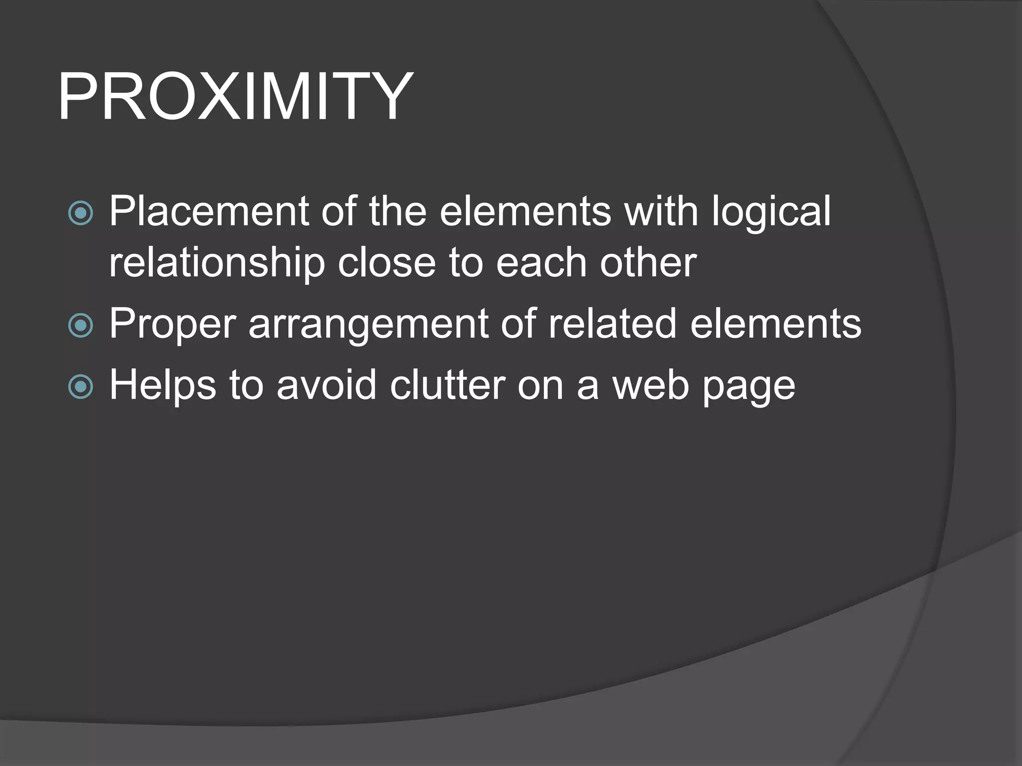 PROXIMITY
 Placement of the elements with logical
relationship close to each other
 Proper arrangement of related elements
 Helps to avoid clutter on a web page
 