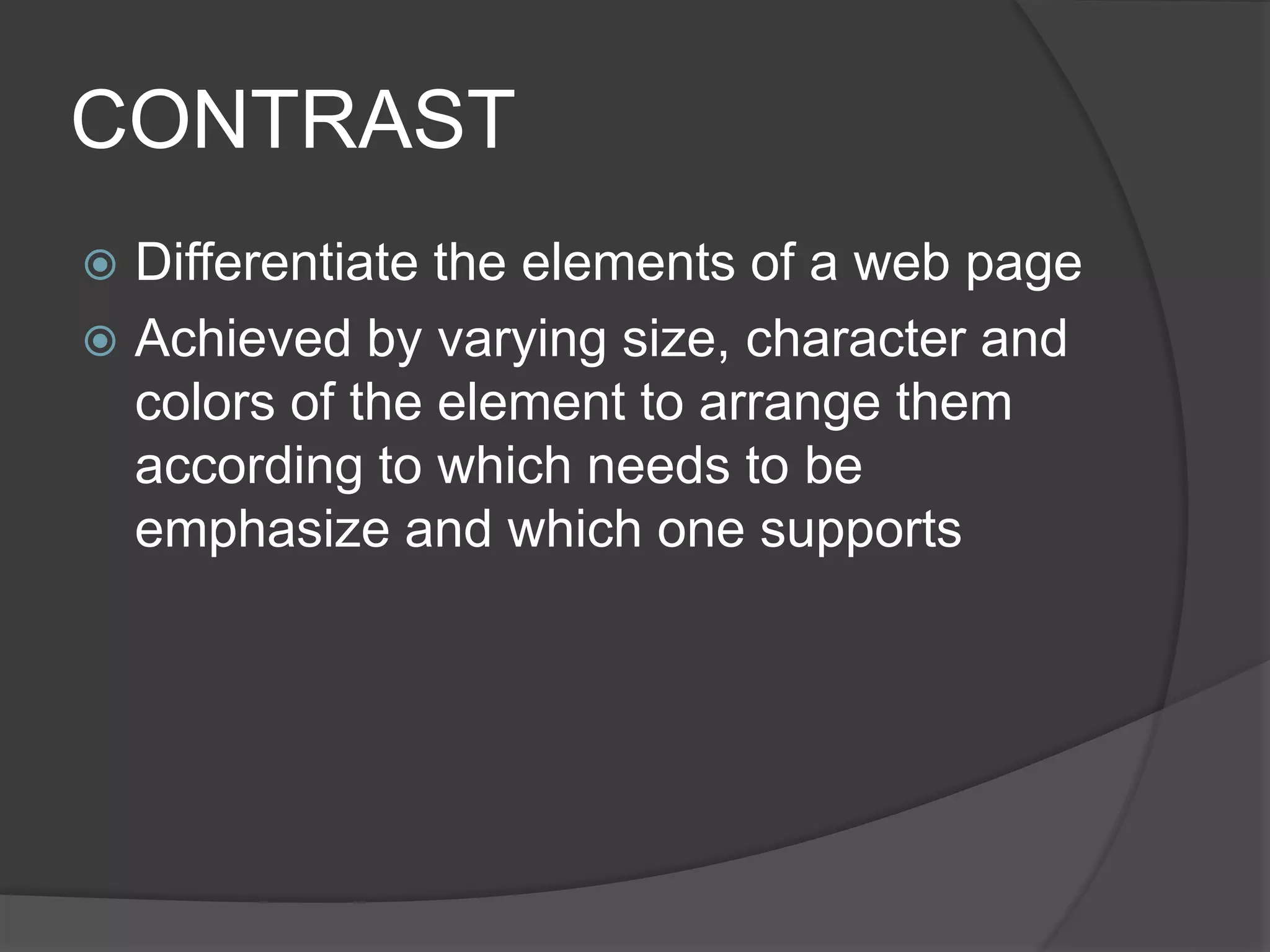 CONTRAST
 Differentiate the elements of a web page
 Achieved by varying size, character and
colors of the element to arrange them
according to which needs to be
emphasize and which one supports
 