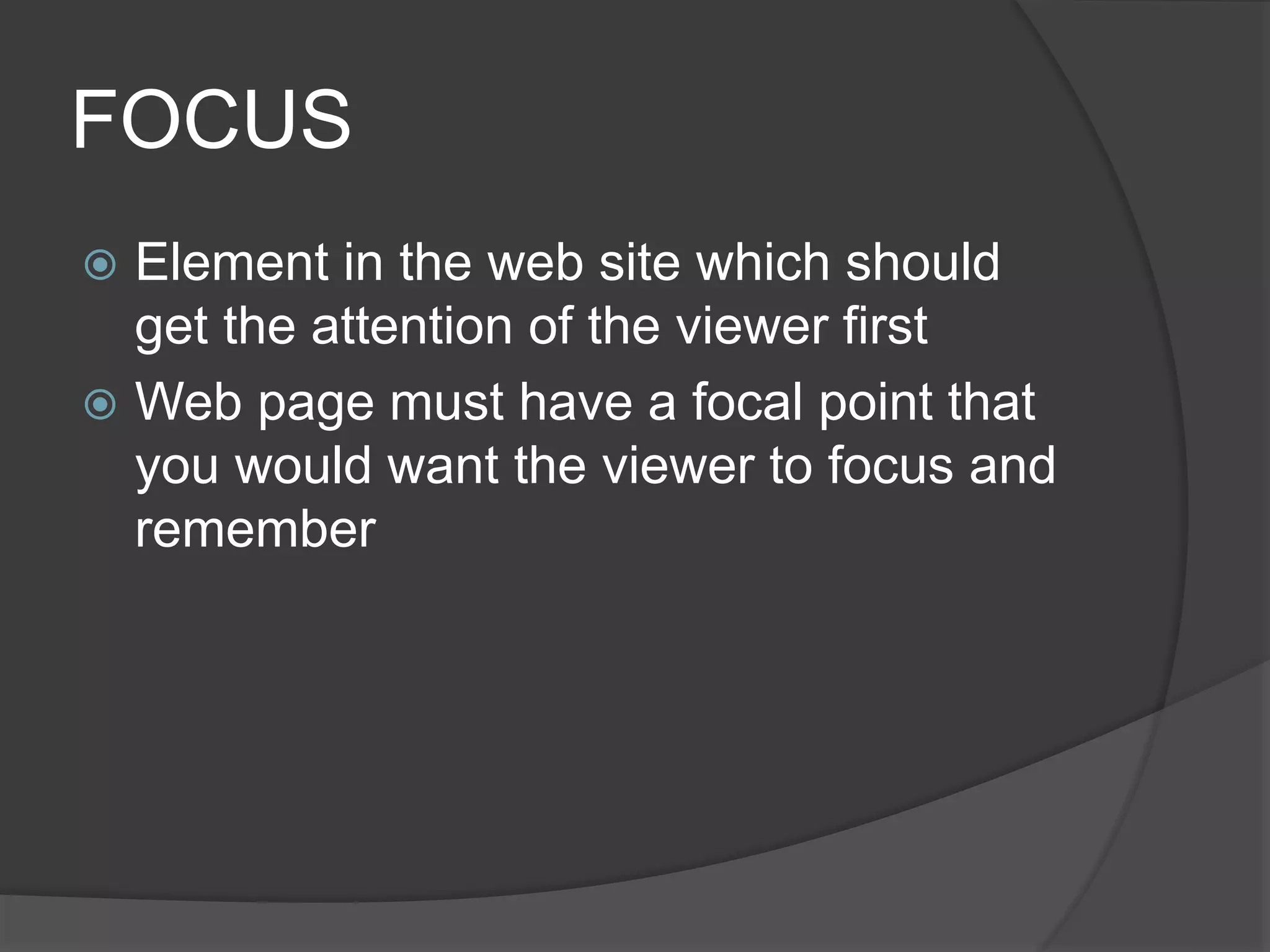FOCUS
 Element in the web site which should
get the attention of the viewer first
 Web page must have a focal point that
you would want the viewer to focus and
remember
 