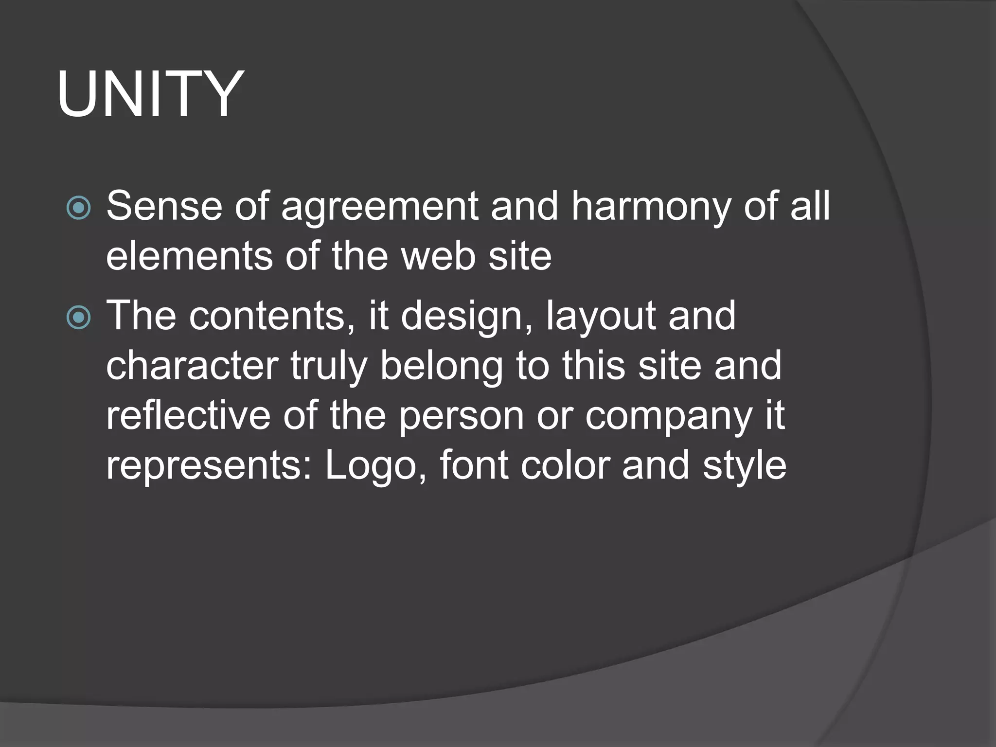 UNITY
 Sense of agreement and harmony of all
elements of the web site
 The contents, it design, layout and
character truly belong to this site and
reflective of the person or company it
represents: Logo, font color and style
 