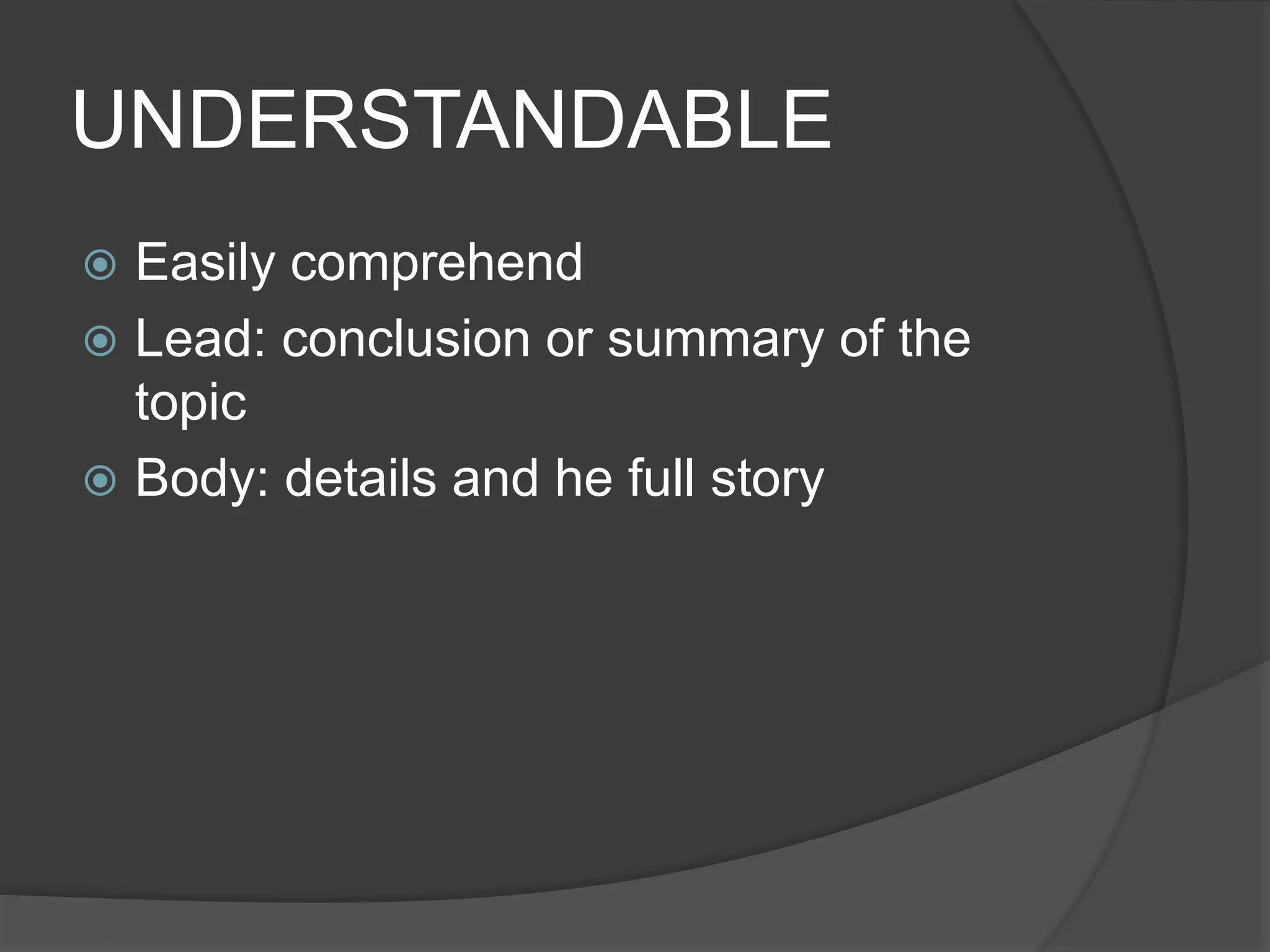 UNDERSTANDABLE
 Easily comprehend
 Lead: conclusion or summary of the
topic
 Body: details and he full story
 