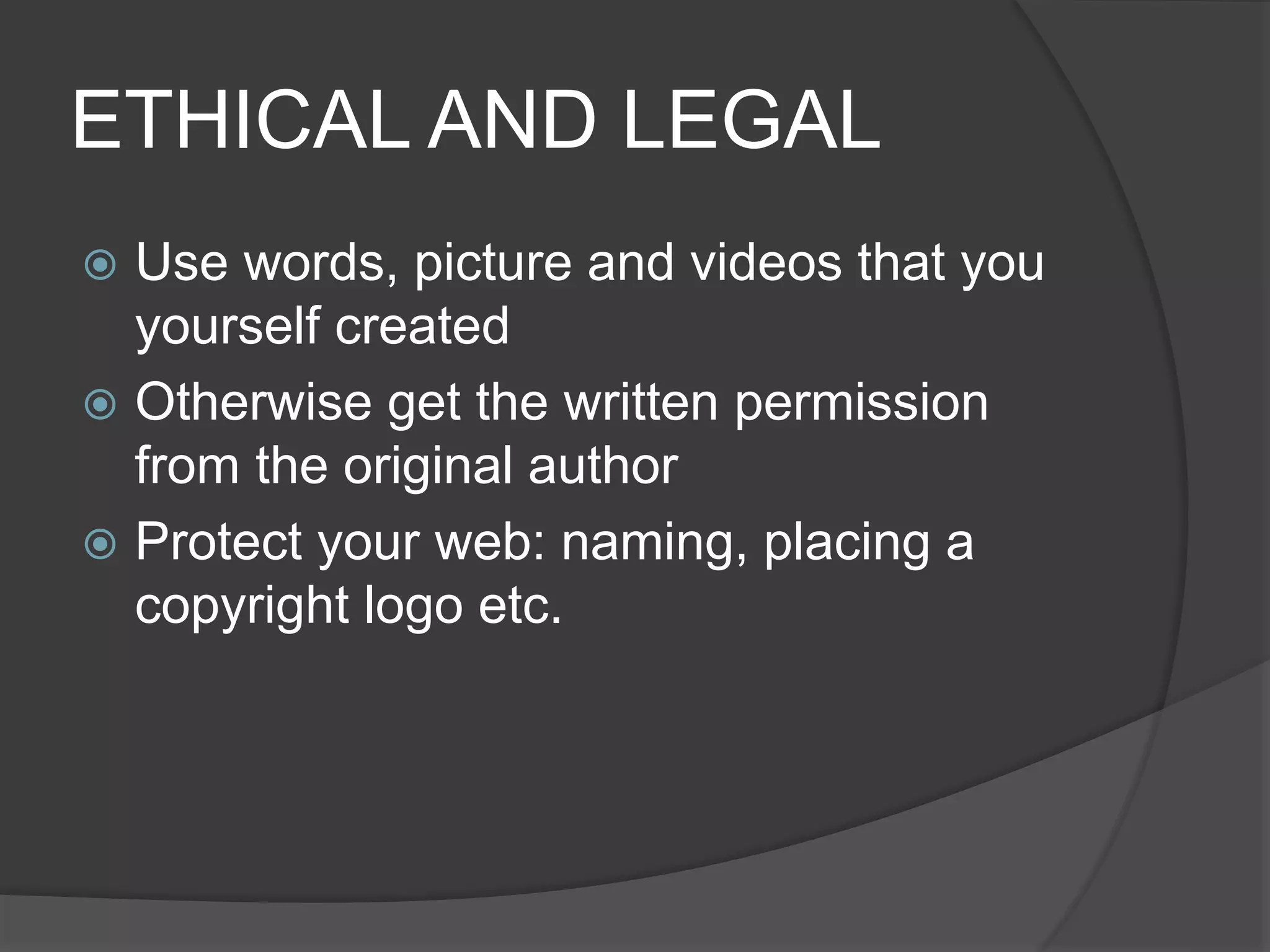 ETHICAL AND LEGAL
 Use words, picture and videos that you
yourself created
 Otherwise get the written permission
from the original author
 Protect your web: naming, placing a
copyright logo etc.
 
