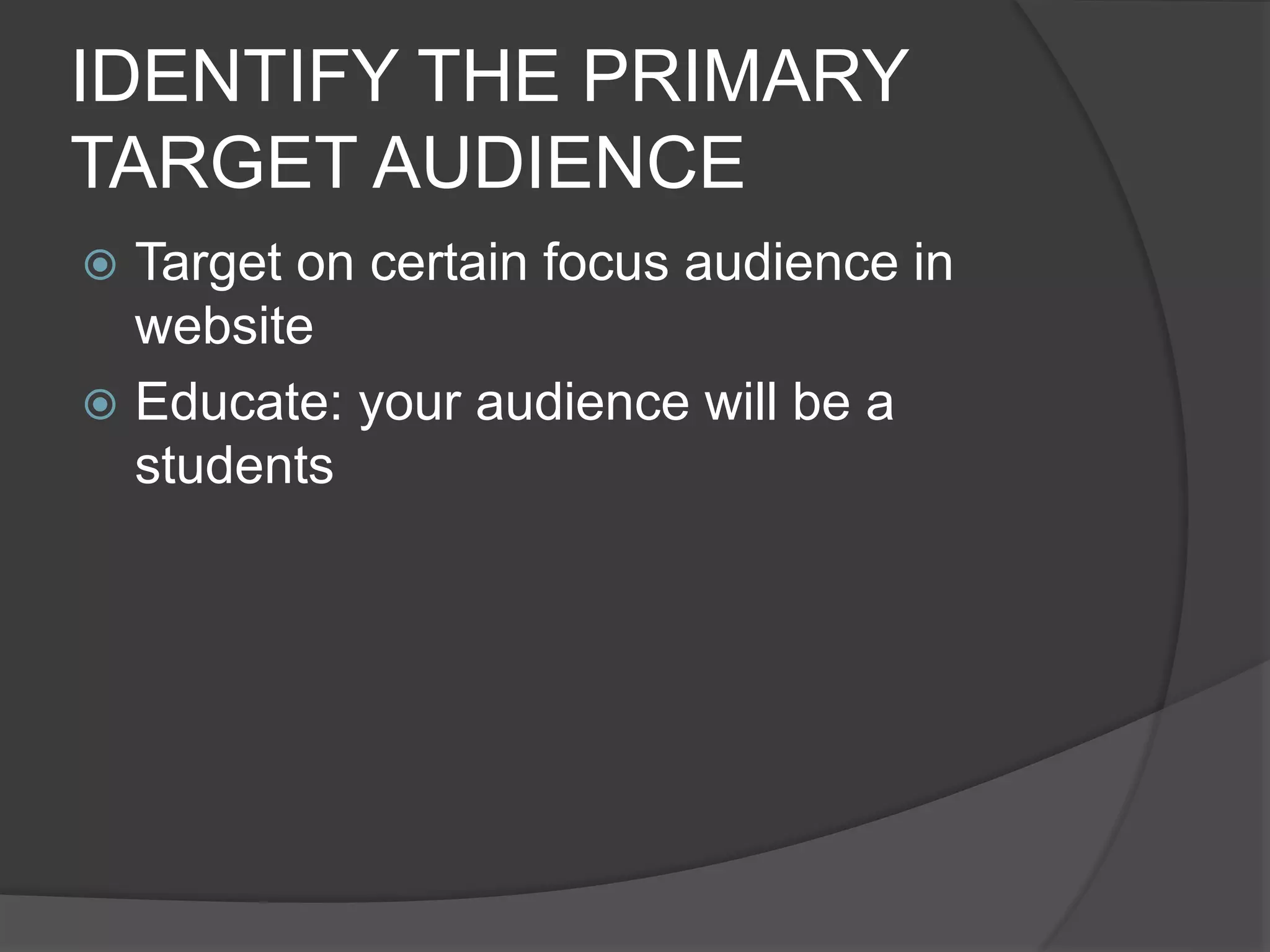 IDENTIFY THE PRIMARY
TARGET AUDIENCE
 Target on certain focus audience in
website
 Educate: your audience will be a
students
 