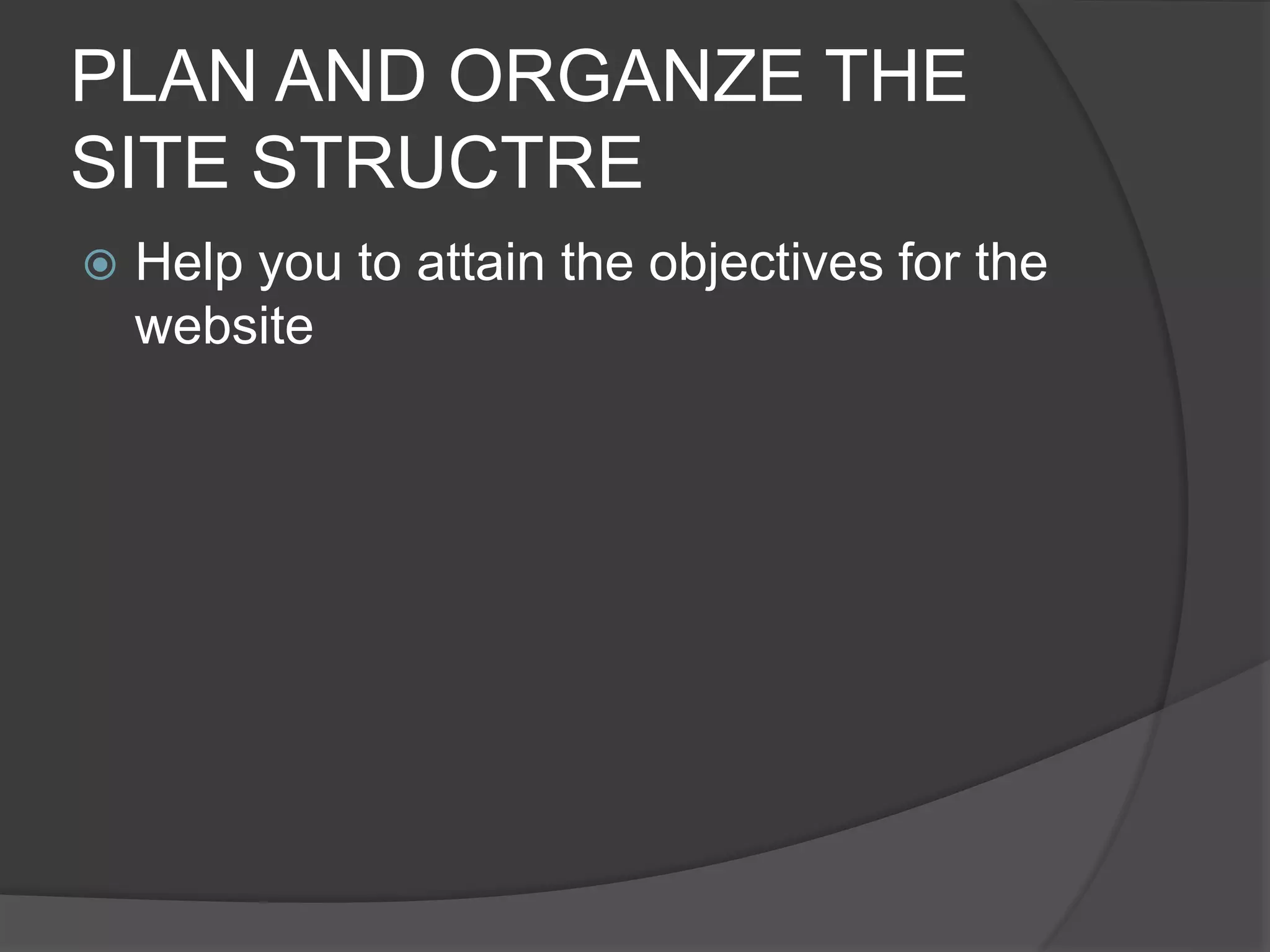 PLAN AND ORGANZE THE
SITE STRUCTRE
 Help you to attain the objectives for the
website
 