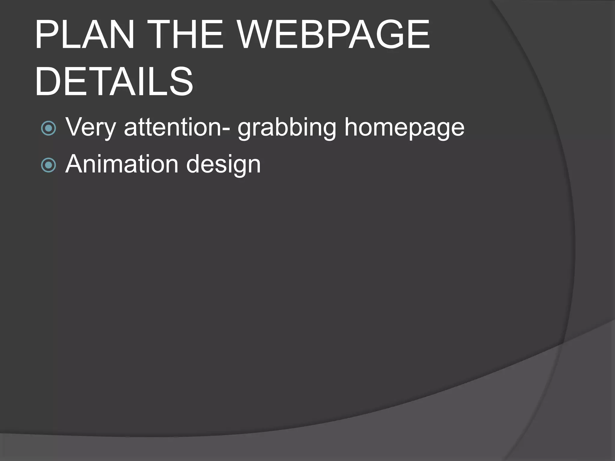 PLAN THE WEBPAGE
DETAILS
 Very attention- grabbing homepage
 Animation design
 