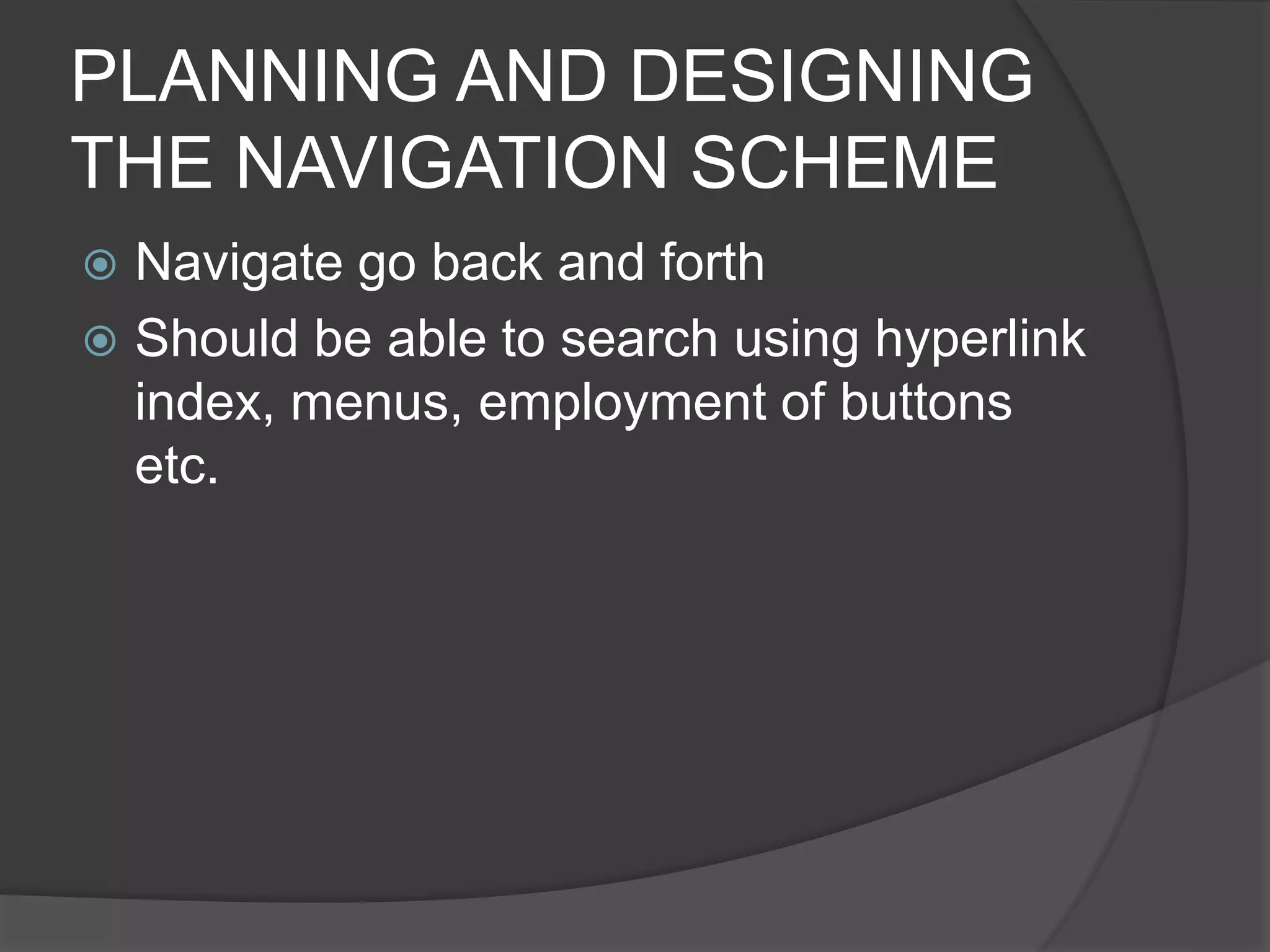 PLANNING AND DESIGNING
THE NAVIGATION SCHEME
 Navigate go back and forth
 Should be able to search using hyperlink
index, menus, employment of buttons
etc.
 