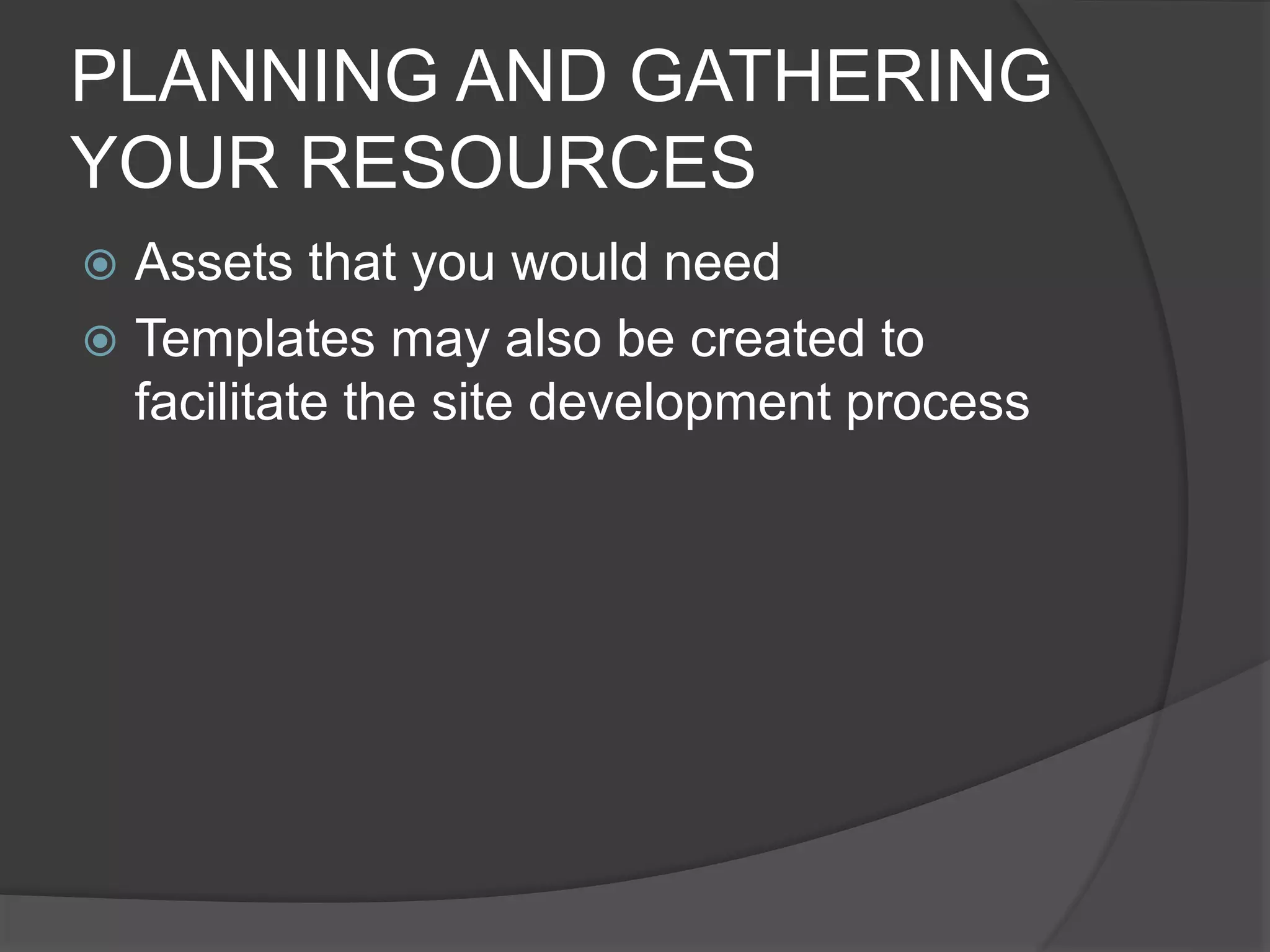 PLANNING AND GATHERING
YOUR RESOURCES
 Assets that you would need
 Templates may also be created to
facilitate the site development process
 