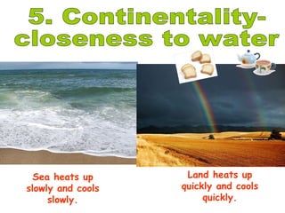 5. Continentality-  closeness to water Sea heats up slowly and cools slowly. Land heats up quickly and cools quickly. 