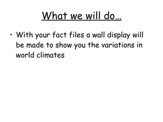 What we will do… With your fact files a wall display will be made to show you the variations in world climates 