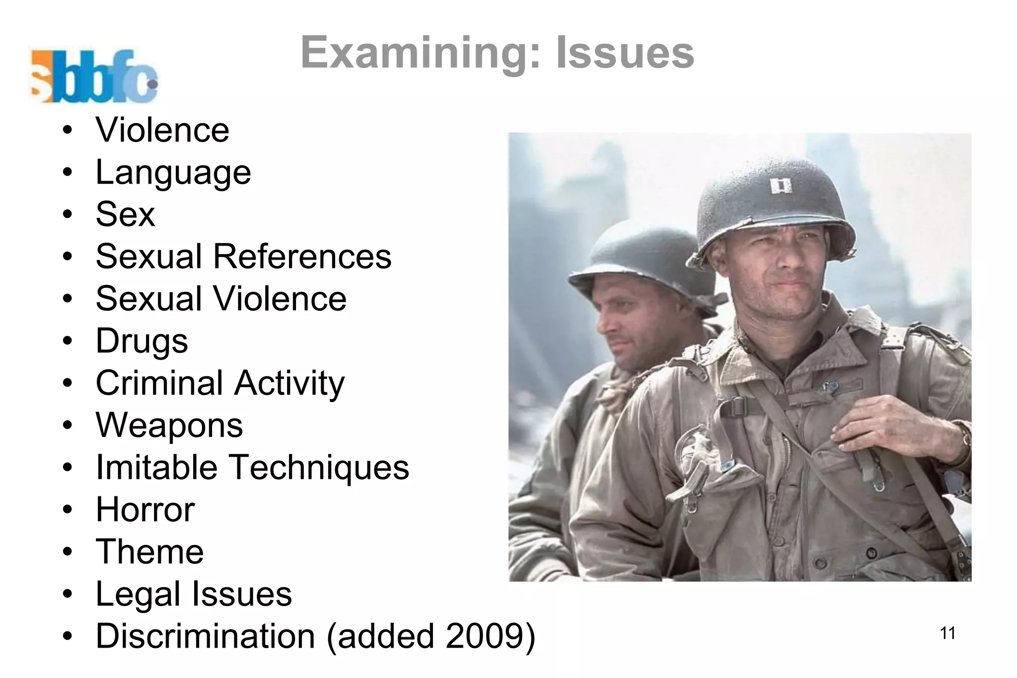 Examining: Issues
•   Violence
•   Language
•   Sex
•   Sexual References
•   Sexual Violence
•   Drugs
•   Criminal Activity
•   Weapons
•   Imitable Techniques
•   Horror
•   Theme
•   Legal Issues
•   Discrimination (added 2009)     11
 