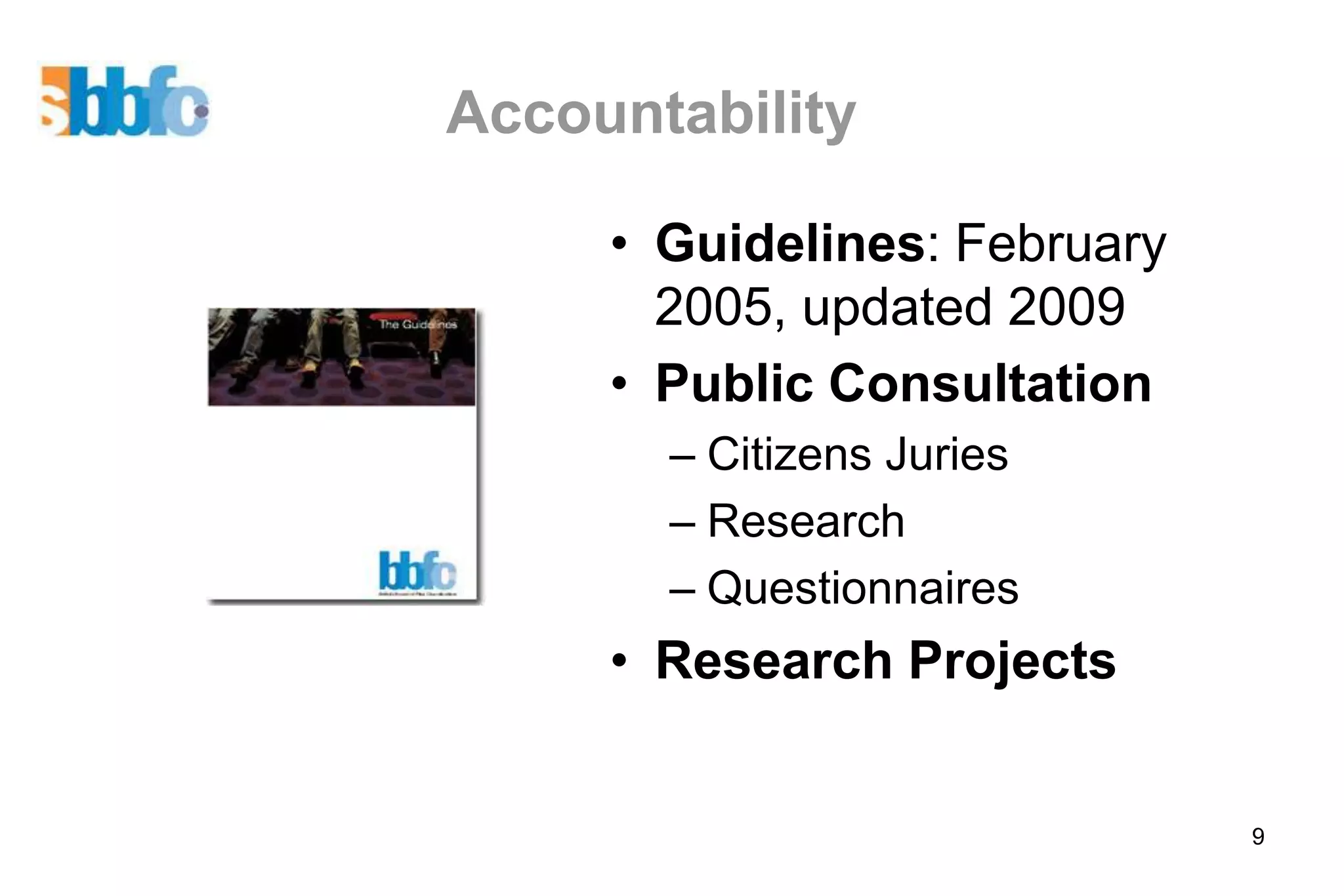 Accountability

     • Guidelines: February
       2005, updated 2009
     • Public Consultation
       – Citizens Juries
       – Research
       – Questionnaires
     • Research Projects


                              9
 