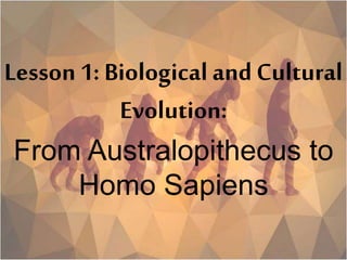 Lesson 1: Biological andCultural
Evolution:
From Australopithecus to
Homo Sapiens
 