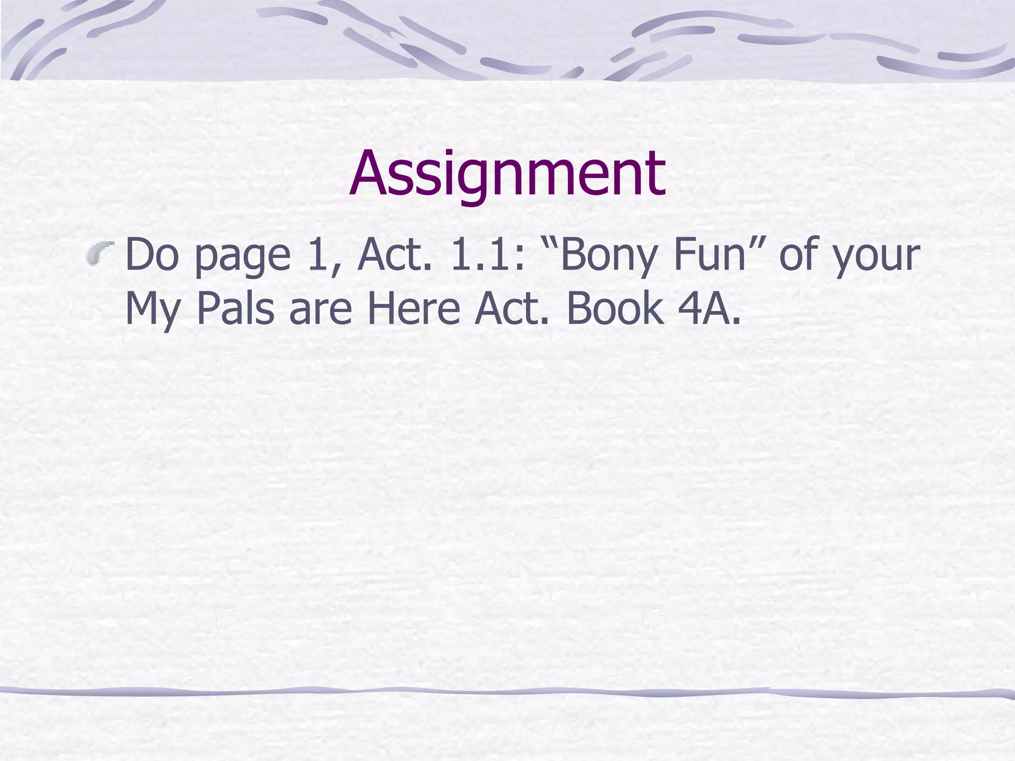 Assignment
Do page 1, Act. 1.1: “Bony Fun” of your
My Pals are Here Act. Book 4A.
 