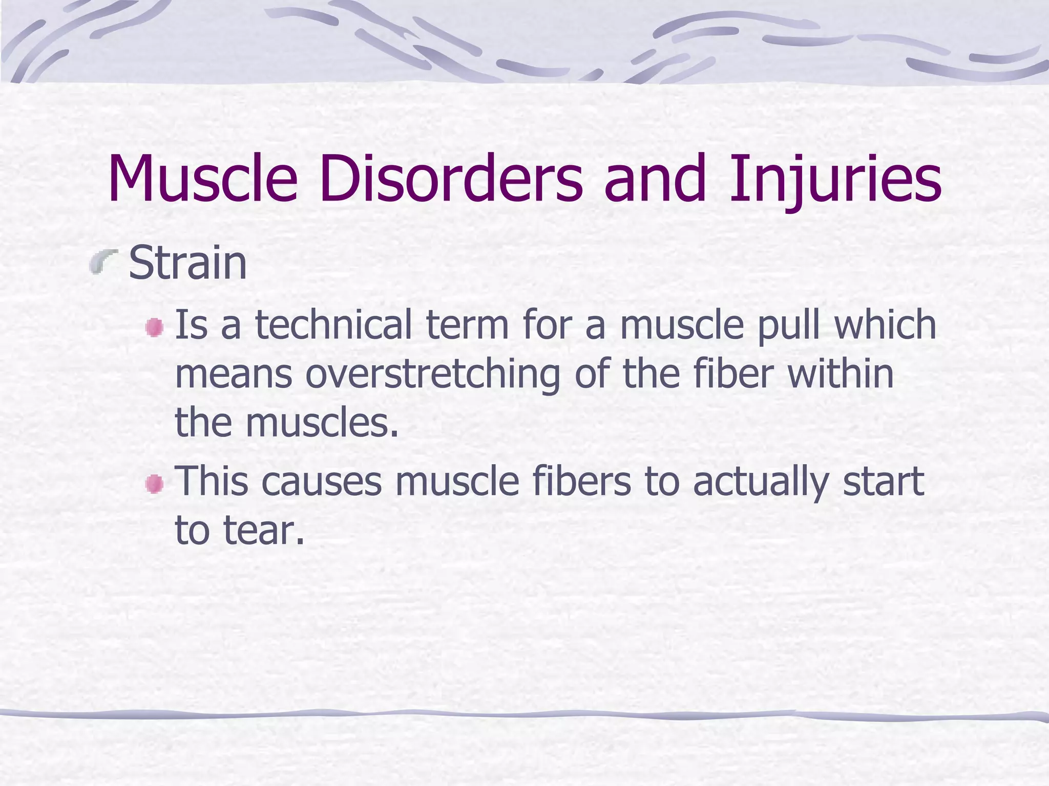 Muscle Disorders and Injuries
Strain
Is a technical term for a muscle pull which
means overstretching of the fiber within
the muscles.
This causes muscle fibers to actually start
to tear.
 