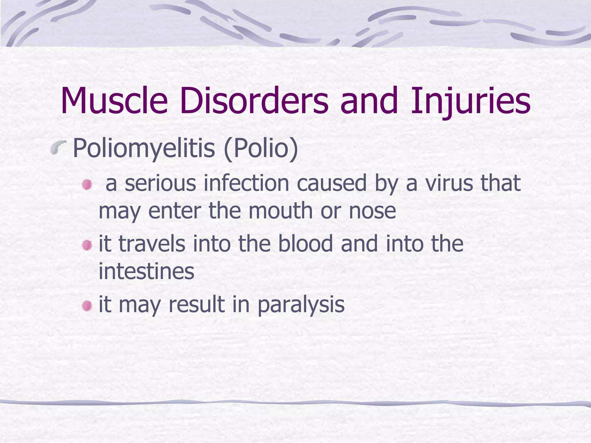 Muscle Disorders and Injuries
Poliomyelitis (Polio)
a serious infection caused by a virus that
may enter the mouth or nose
it travels into the blood and into the
intestines
it may result in paralysis
 
