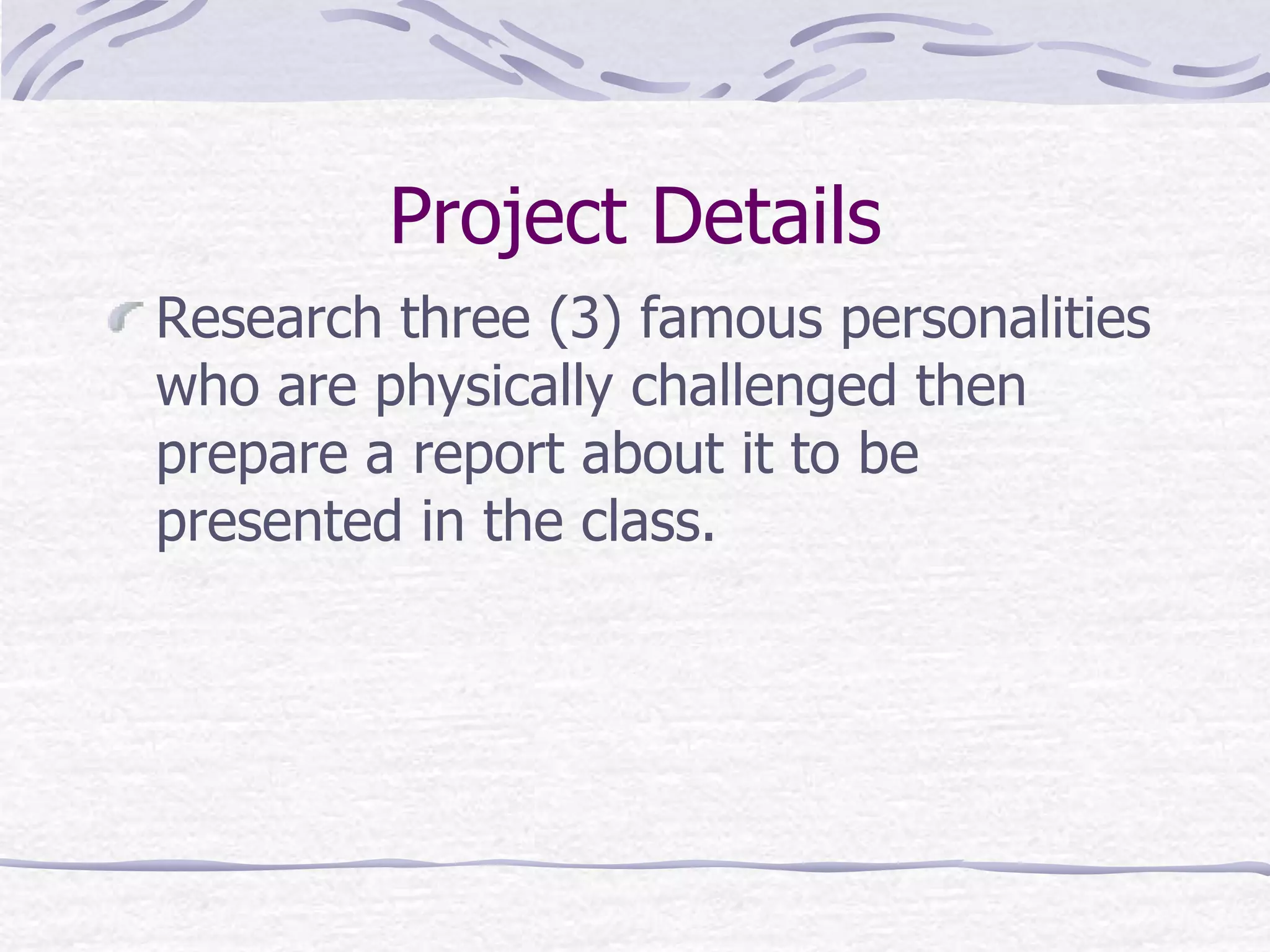 Project Details
Research three (3) famous personalities
who are physically challenged then
prepare a report about it to be
presented in the class.
 
