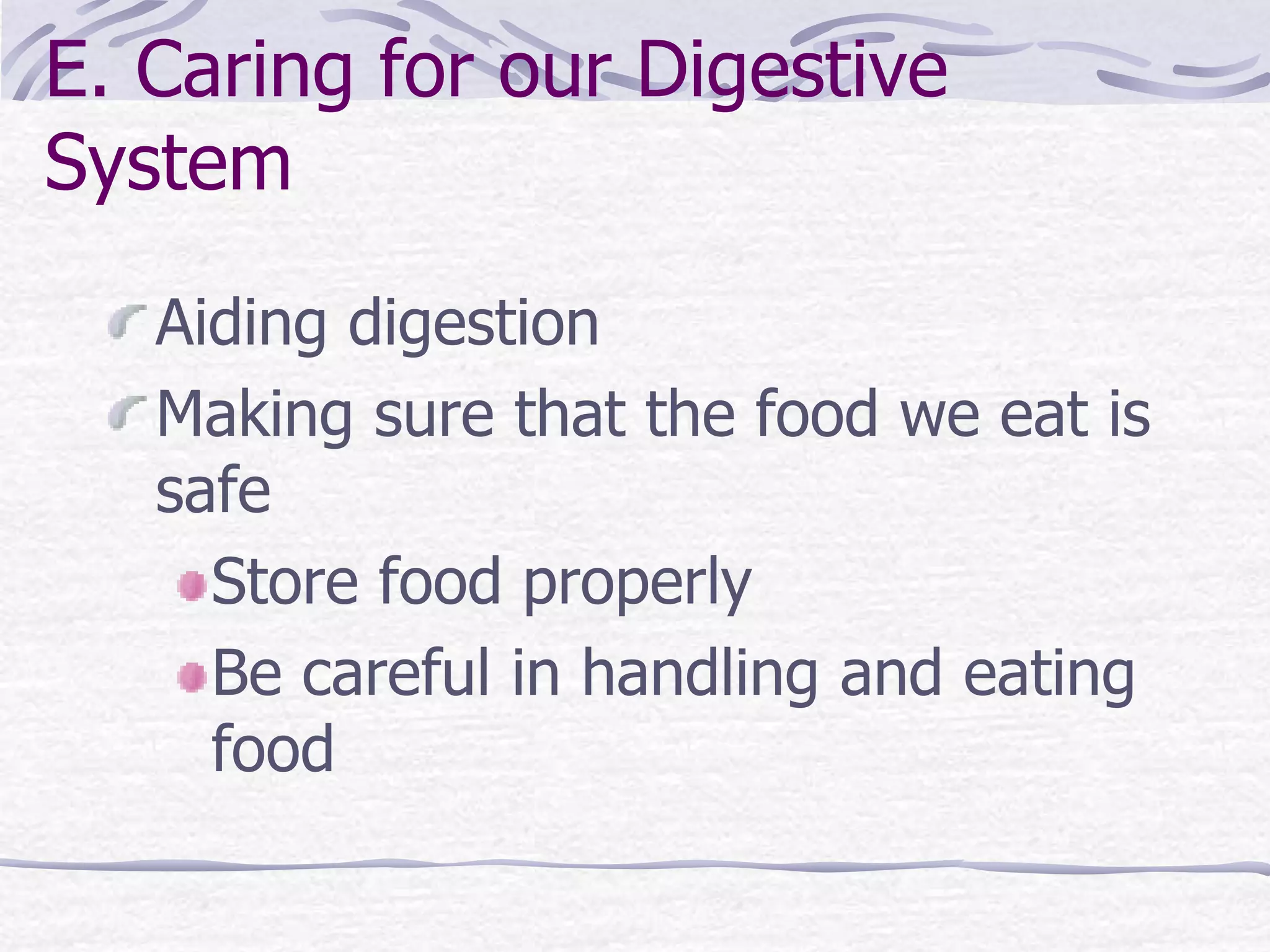 E. Caring for our Digestive
System
Aiding digestion
Making sure that the food we eat is
safe
Store food properly
Be careful in handling and eating
food
 