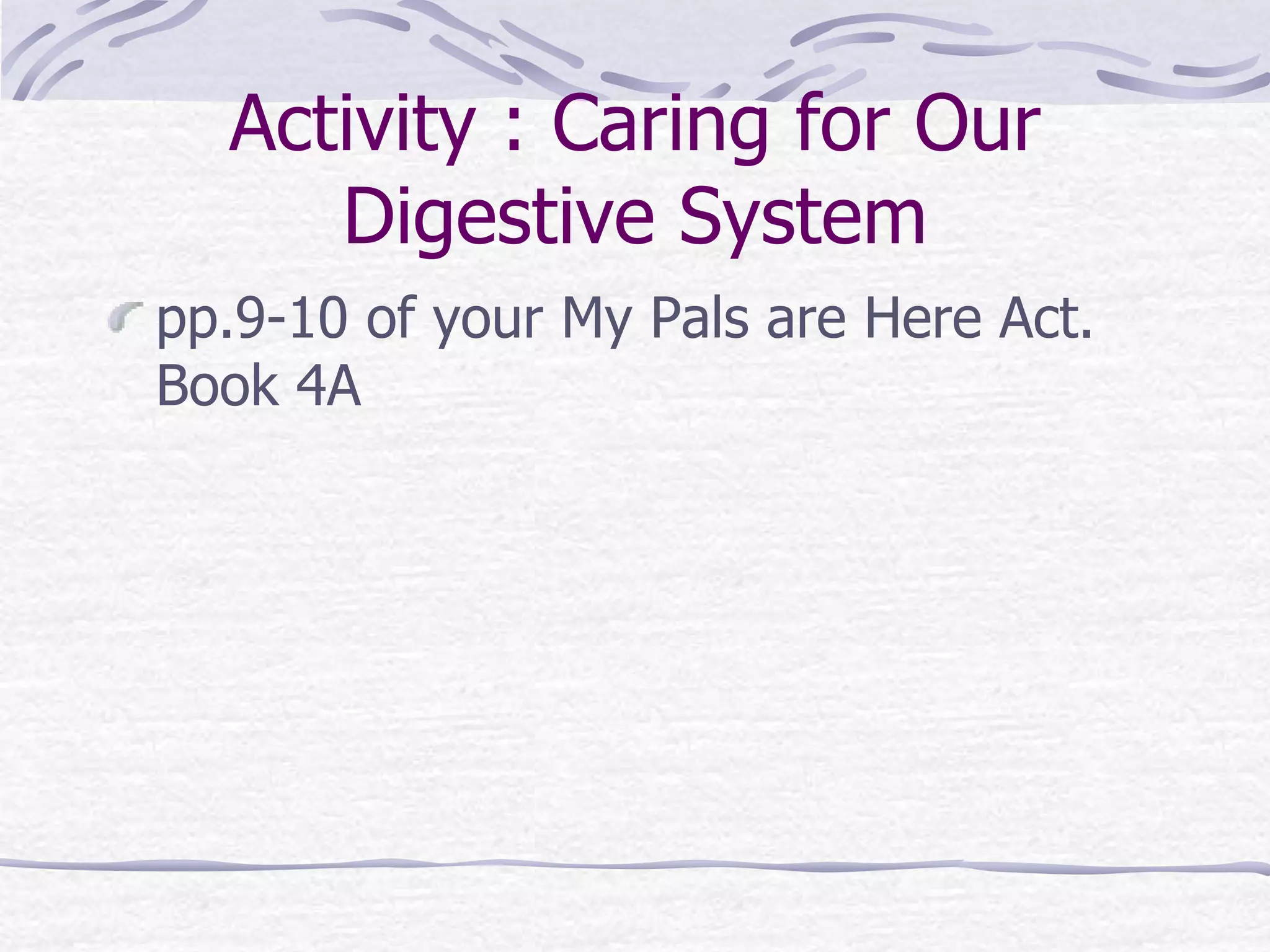 Activity : Caring for Our
Digestive System
pp.9-10 of your My Pals are Here Act.
Book 4A
 