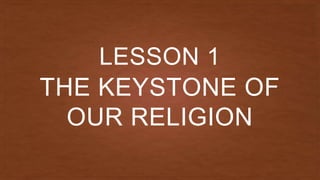 THE KEYSTONE OF
OUR RELIGION
LESSON 1
 