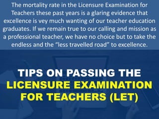 The mortality rate in the Licensure Examination for
Teachers these past years is a glaring evidence that
excellence is vey much wanting of our teacher education
graduates. If we remain true to our calling and mission as
a professional teacher, we have no choice but to take the
endless and the “less travelled road” to excellence.
 