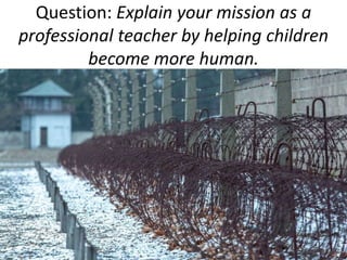 Question: Explain your mission as a
professional teacher by helping children
become more human.
 