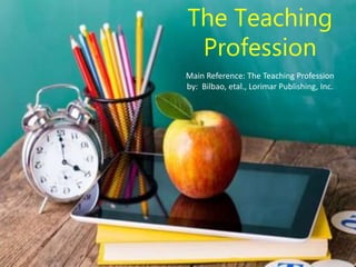 The Teaching
Profession
Main Reference: The Teaching Profession
by: Bilbao, etal., Lorimar Publishing, Inc.
 