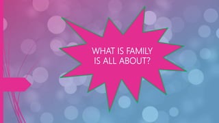WHAT IS FAMILY
IS ALL ABOUT?
 
