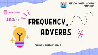 FREQUENCY
ADVERBS
INSTITUCIÓN EDUCATIVA PARTICULAR
"HENRY FORD"
Presented by Miss Maryori Orosco R.
LESSON 1 :
Monday 17th, July
 
