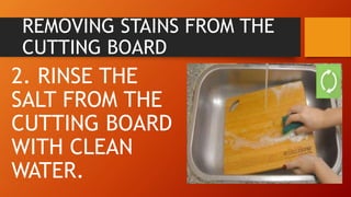REMOVING STAINS FROM THE
CUTTING BOARD
2. RINSE THE
SALT FROM THE
CUTTING BOARD
WITH CLEAN
WATER.
 