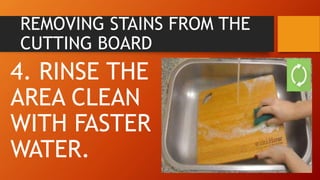 REMOVING STAINS FROM THE
CUTTING BOARD
4. RINSE THE
AREA CLEAN
WITH FASTER
WATER.
 