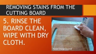 REMOVING STAINS FROM THE
CUTTING BOARD
5. RINSE THE
BOARD CLEAN,
WIPE WITH DRY
CLOTH.
 