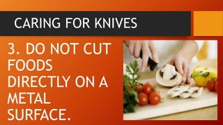 CARING FOR KNIVES
3. DO NOT CUT
FOODS
DIRECTLY ON A
METAL
SURFACE.
 